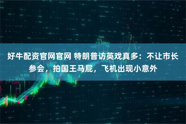 好牛配资官网官网 特朗普访英戏真多：不让市长参会，拍国王马屁，飞机出现小意外
