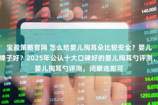 宝盈策略官网 怎么给婴儿掏耳朵比较安全？婴儿掏耳勺哪个牌子好？2025年公认十大口碑好的婴儿掏耳勺评测，闭眼选即可