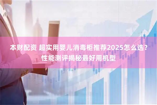 本财配资 超实用婴儿消毒柜推荐2025怎么选？性能测评揭秘最好用机型