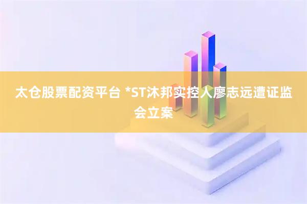 太仓股票配资平台 *ST沐邦实控人廖志远遭证监会立案