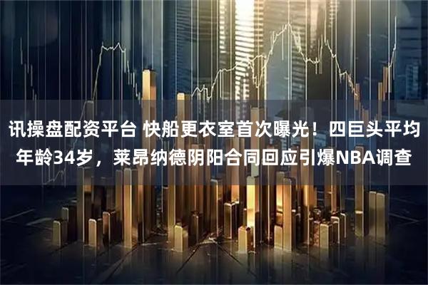 讯操盘配资平台 快船更衣室首次曝光！四巨头平均年龄34岁，莱昂纳德阴阳合同回应引爆NBA调查