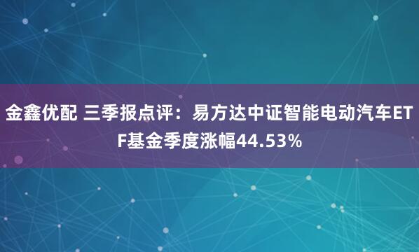 金鑫优配 三季报点评：易方达中证智能电动汽车ETF基金季度涨幅44.53%