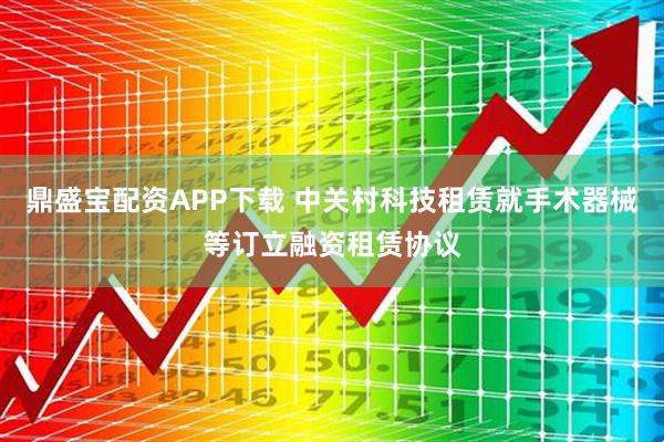 鼎盛宝配资APP下载 中关村科技租赁就手术器械等订立融资租赁协议