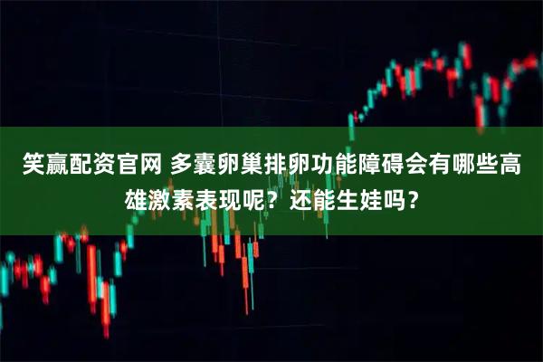 笑赢配资官网 多囊卵巢排卵功能障碍会有哪些高雄激素表现呢？还能生娃吗？