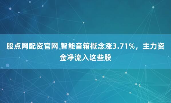 股点网配资官网 智能音箱概念涨3.71%，主力资金净流入这些股
