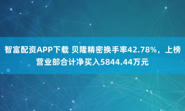 智富配资APP下载 贝隆精密换手率42.78%，上榜营业部合计净买入5844.44万元