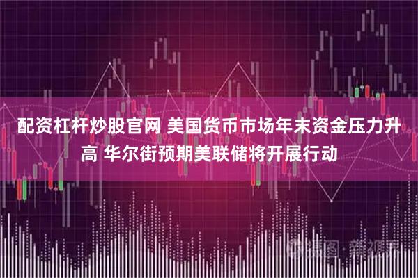 配资杠杆炒股官网 美国货币市场年末资金压力升高 华尔街预期美联储将开展行动
