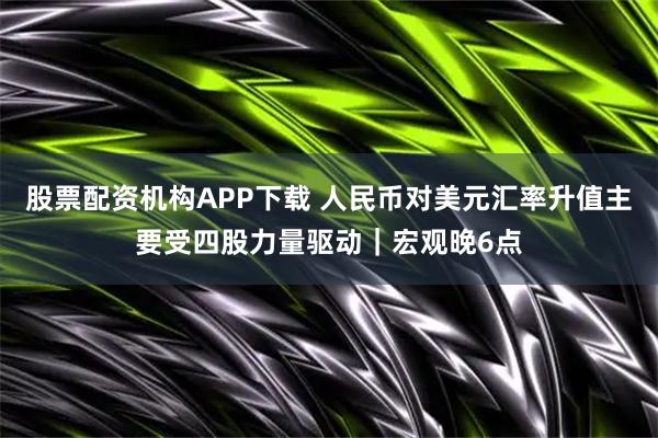 股票配资机构APP下载 人民币对美元汇率升值主要受四股力量驱动｜宏观晚6点