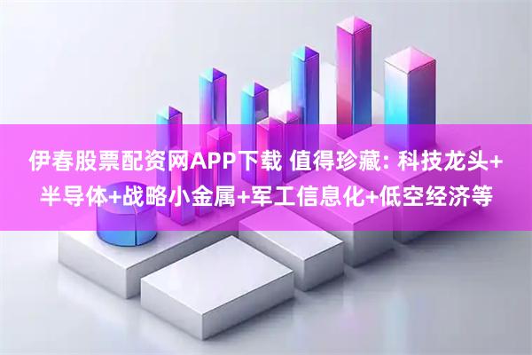 伊春股票配资网APP下载 值得珍藏: 科技龙头+半导体+战略小金属+军工信息化+低空经济等