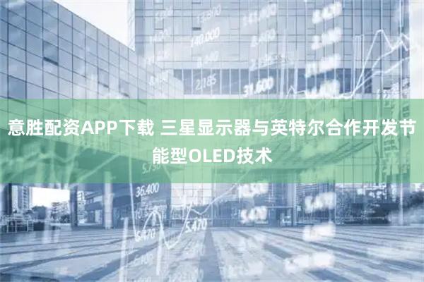 意胜配资APP下载 三星显示器与英特尔合作开发节能型OLED技术