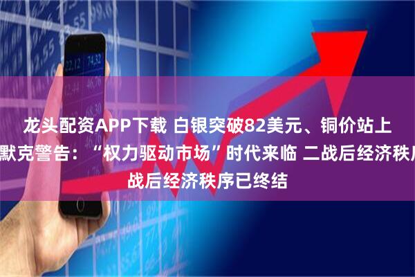 龙头配资APP下载 白银突破82美元、铜价站上6美元！默克警告：“权力驱动市场”时代来临 二战后经济秩序已终结