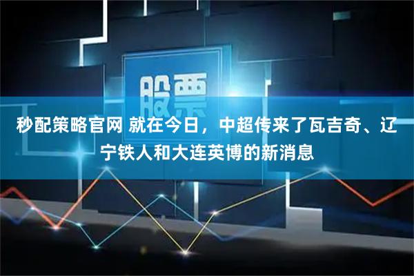 秒配策略官网 就在今日，中超传来了瓦吉奇、辽宁铁人和大连英博的新消息