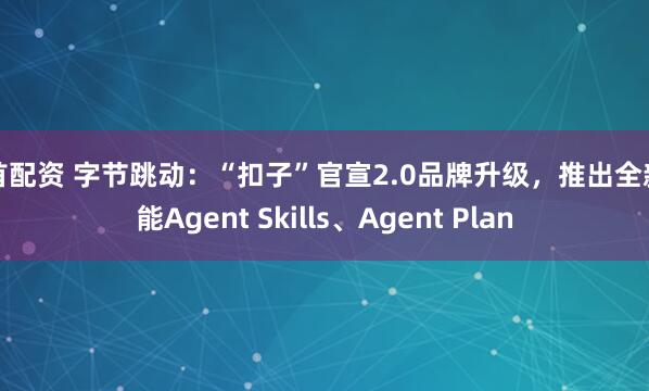 吉首配资 字节跳动：“扣子”官宣2.0品牌升级，推出全新功能Agent Skills、Agent Plan