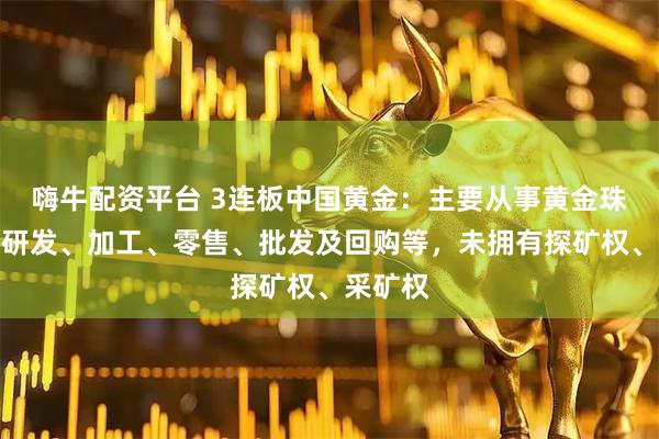 嗨牛配资平台 3连板中国黄金：主要从事黄金珠宝首饰研发、加工、零售、批发及回购等，未拥有探矿权、采矿权