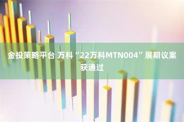 金投策略平台 万科“22万科MTN004”展期议案获通过