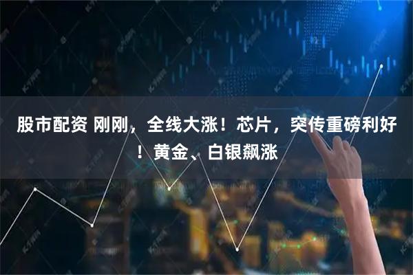 股市配资 刚刚，全线大涨！芯片，突传重磅利好！黄金、白银飙涨