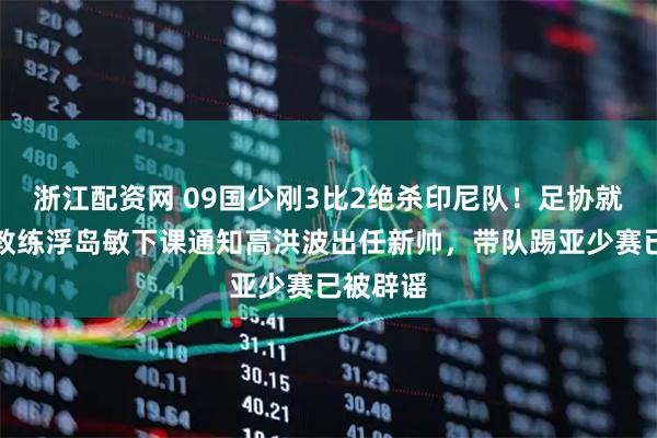 浙江配资网 09国少刚3比2绝杀印尼队！足协就官宣主教练浮岛敏下课通知高洪波出任新帅，带队踢亚少赛已被辟谣